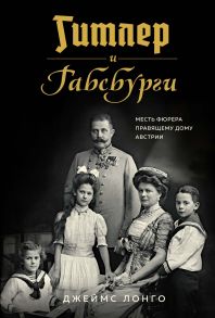 Гитлер и Габсбурги. Месть фюрера правящему дому Австрии - Лонго Джеймс