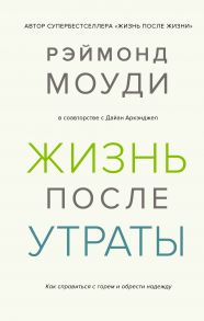 Жизнь после утраты. Как справиться с горем и обрести надежду - Моуди Рэймонд, Аркэнджел Дайан