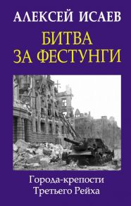 Битва за фестунги. Города-крепости Третьего Рейха - Исаев Алексей Валерьевич