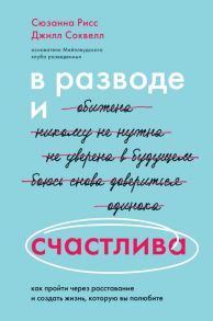 В разводе и счастлива. Как пройти через расставание и создать жизнь, которую вы полюбите - Рисс Сюзанна, Соквелл Джилл