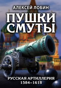 Пушки Смуты: Русская артиллерия 1584–1618 гг. - Лобин Алексей Николаевич