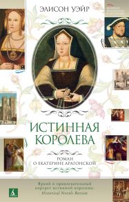 Истинная королева. Роман о Екатерине Арагонской - Уэйр Элисон