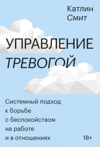 Управление тревогой. Системный подход к борьбе с беспокойством на работе и в отношениях - Смит Катлин