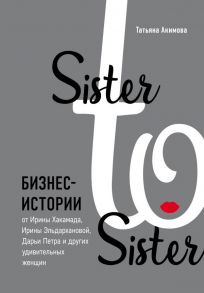 Sister to sister. Бизнес-истории от Ирины Хакамада, Ирины Эльдархановой, Дарьи Петра и других удивительных женщин - Акимова Татьяна Петровна