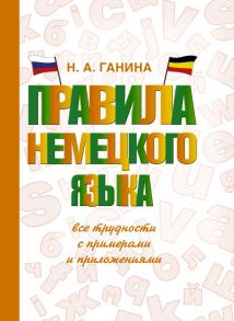 Правила немецкого языка: все трудности с примерами и приложениями - Ганина Наталия Александровна