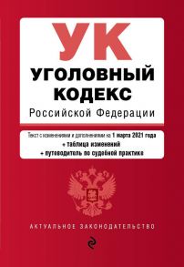 Уголовный кодекс Российской Федерации. Текст с изм. и доп. на 1 марта 2021 года (+ таблица изменений) (+ путеводитель по судебной практике)