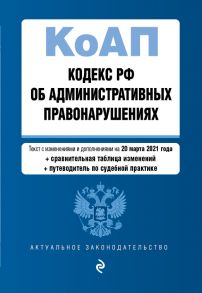 Кодекс Российской Федерации об административных правонарушениях (КоАП РФ).Ред. на 20 марта 2021 года (+ сравнительная таблица изменений) (+ путеводитель по судебной практике)