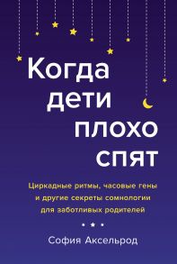 Когда дети плохо спят. Циркадные ритмы, часовые гены и другие секреты сомнологии для заботливых родителей - Аксельрод София