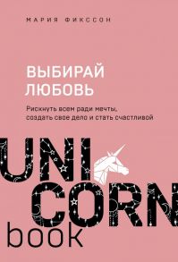 Выбирай любовь. Рискнуть всем ради мечты, создать свое дело и стать счастливой - Фикссон Мария Дмитриевна