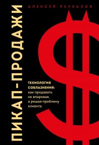 Пикап-продажи. Технология соблазнения: как продавать не впаривая, а решая проблему клиента - Речкалов Алексей Георгиевич