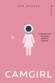 Camgirl. Откровенная история вебкам-модели - Маззеи Иза