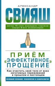 Прием "Эффективное прощение": как очистить свое тело от всех негативных переживаний в прошлом и настоящем - Свияш Александр Григорьевич