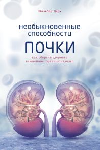 Необыкновенные способности почки. Как сберечь здоровье важнейших органов надолго - Дерэ Жильбер