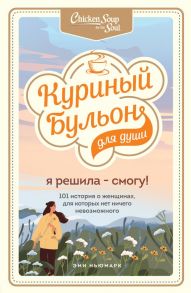 Куриный бульон для души. Я решила - смогу! 101 история о женщинах, для которых нет ничего невозможного - Ньюмарк Эми