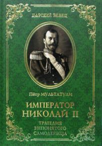 Император Николай II. Трагедия непонятого Самодержца. Мультатули П.В. - Мультатули Петр Валентинович