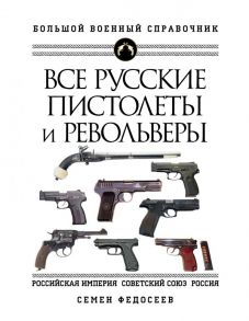 Все русские пистолеты и револьверы: Российская Империя, Советский Союз, Россия. Самая полная энциклопедия - Федосеев Семен Леонидович