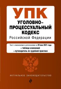 Уголовно-процессуальный кодекс Российской Федерации. Текст с изм. и доп. на 20 мая 2021 года (+сравнительная таблица изменений) (+путеводитель по судебной практике)