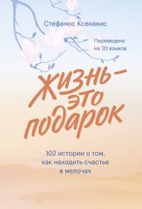 Жизнь - это подарок. 102 истории о том, как находить счастье в мелочах - Ксенакис Стефанос