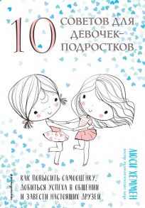 10 советов для девочек-подростков. Как повысить самооценку, добиться успеха в общении и завести настоящих друзей - Хеммен Люси