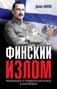 Финский излом: Революция и Гражданская война в Финляндии. 1917-1918 гг. - Попов Денис Александрович