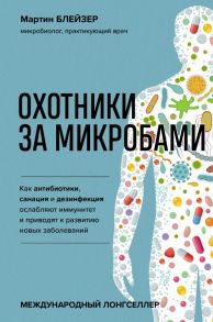 Охотники за микробами. Как антибиотики, санация и дезинфекция ослабляют иммунитет и приводят к развитию новых заболеваний - Блейзер Мартин