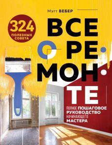 Все о ремонте. Полное пошаговое руководство начинающего мастера (книга в суперобложке) - Вебер Мэтт