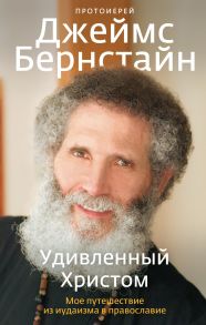 Удивленный Христом. Мое путешествие из иудаизма в православие. - Бернстайн Джеймс протоиерей