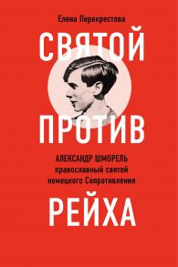 Святой против рейха. Александр Шморель — православный святой немецкого Сопротивления / Перекрестова Елена