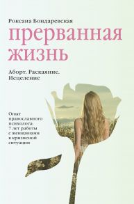 Прерванная жизнь. Аборт. Раскаяние. Исцеление. - Бондаревская Роксана Сергеевна