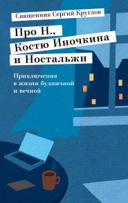 Про Н., Костю Иночкина и Ностальжи. Приключения в жизни будничной и вечной / Круглов Сергей