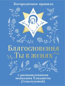 Благословенна Ты в женах. Богородичное правило с размышлениями монахини Елизаветы (Сеньчуковой)