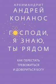 Господи, я знаю, Ты рядом. Как перестать тревожиться и довериться Богу / Конанос Андрей