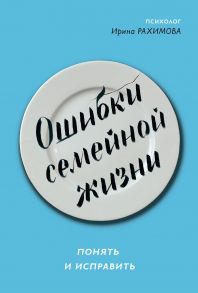 Ошибки семейной жизни. Понять и исправить. 2 издание / Рахимова Ирина Анатольевна