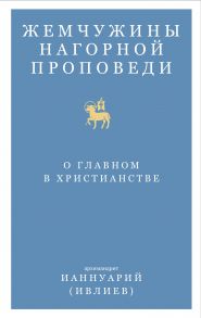 Жемчужины Нагорной проповеди. О главном в христианстве / Архимандрит Ианнуарий (Ивлиев)