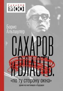 Сахаров и власть. «По ту сторону окна». Уроки на настоящее и будущее - Альтшулер Борис Львович