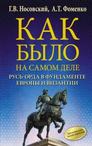 Как было на самом деле. Русь-Орда в фундаменте Европы и Византии - Носовский Глеб Владимирович, Фоменко Анатолий Тимофеевич