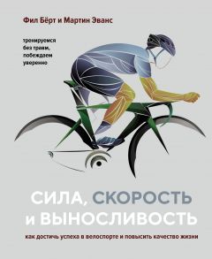 Сила, скорость и выносливость. Как достичь успеха в велоспорте и повысить качество жизни - Берт Фил, Эванс Мартин