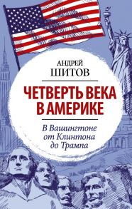 Четверть века в Америке. В Вашингтоне от Клинтона до Трампа - Шитов Андрей Константинович