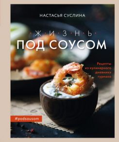 Жизнь под соусом. Рецепты из кулинарного дневника гурмана - Суслина Настасья Владимировна