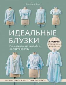 Идеальныe блузки. Инновационные выкройки на любую фигуру. Моделирование и инструкции по пошиву - Крот Штефани