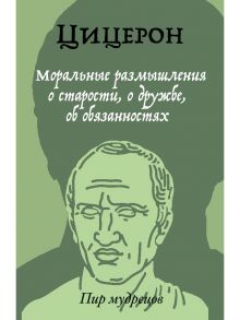 Моральные размышления о старости, о дружбе, об обязанностях / Цицерон Марк Туллий