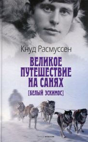 Великое путешествие на санях. Белый эскимос - Расмуссен К.