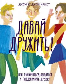 Давай дружить! Как знакомиться, общаться и поддерживать дружбу - Джеймс Джей Крист