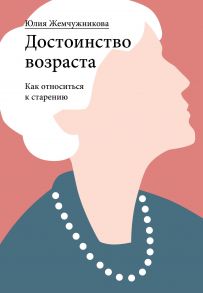 Достоинство возраста. Как относиться к старению / Жемчужникова Юлия Григорьевна