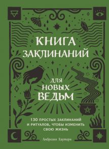 Книга заклинаний для новых ведьм. 130 простых заклинаний и ритуалов, чтобы изменить свою жизнь - Хауторн Амброзия