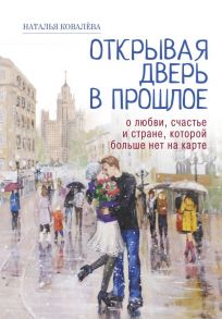 Открывая дверь в прошлое. О любви, счастье и стране, которой больше нет на карте - Ковалева Наталья