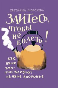 Злитесь, чтобы не болеть! Как наши эмоции влияют на наше здоровье / Морозова Светлана Андреевна