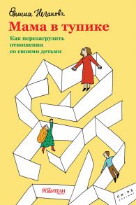 Мама в тупике. Как перезагрузить отношения со своими детьми / Неганова Е.