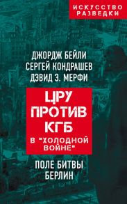 ЦРУ против КГБ в «холодной войне». Поле битвы Берлин - Бейли Джордж, Кондрашев Сергей Александрович, Мерфи Дэвид