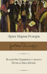 Возлюби ближнего своего. Ночь в Лиссабоне - Ремарк Эрих Мария